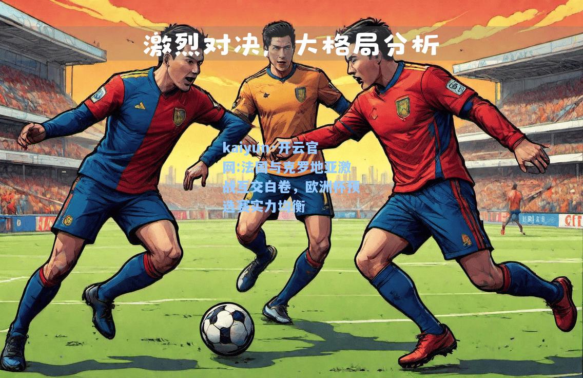 kaiyun·开云官网:法国与克罗地亚激战互交白卷，欧洲杯预选赛实力均衡