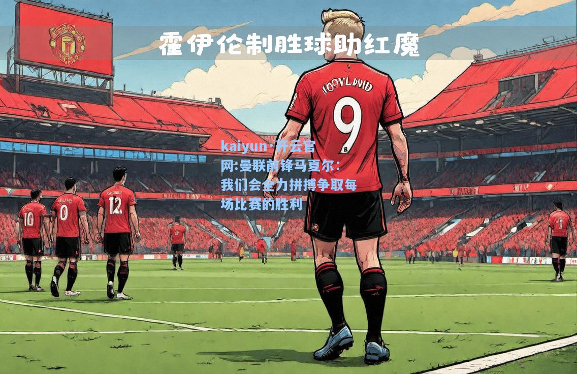 kaiyun·开云官网:曼联前锋马夏尔：我们会全力拼搏争取每场比赛的胜利