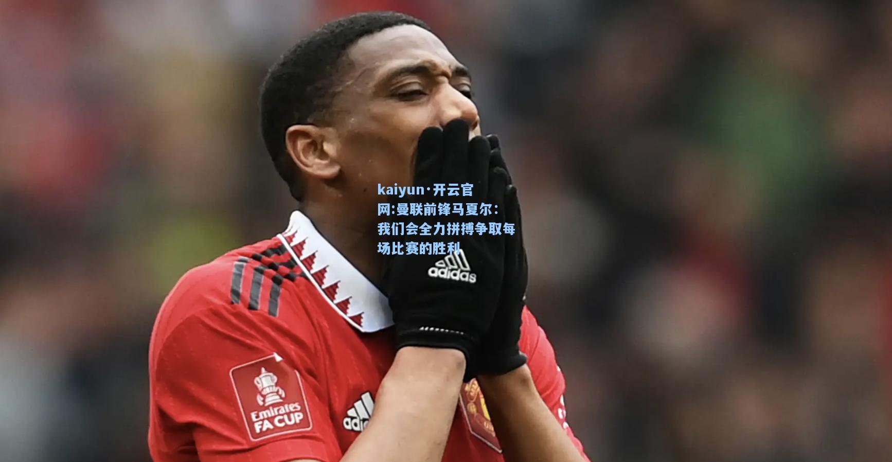 kaiyun·开云官网:曼联前锋马夏尔：我们会全力拼搏争取每场比赛的胜利