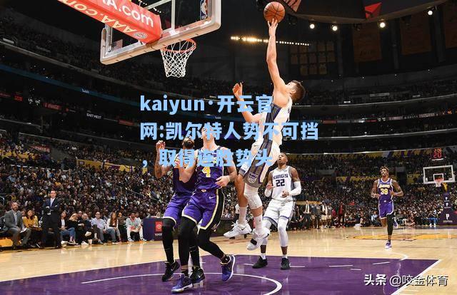 kaiyun·开云官网:凯尔特人势不可挡，取得连胜势头