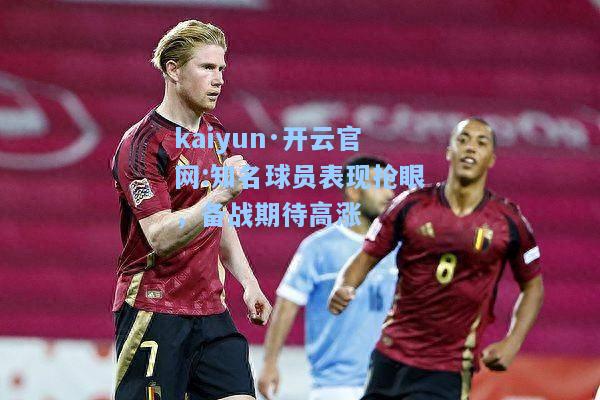 kaiyun·开云官网:知名球员表现抢眼，备战期待高涨