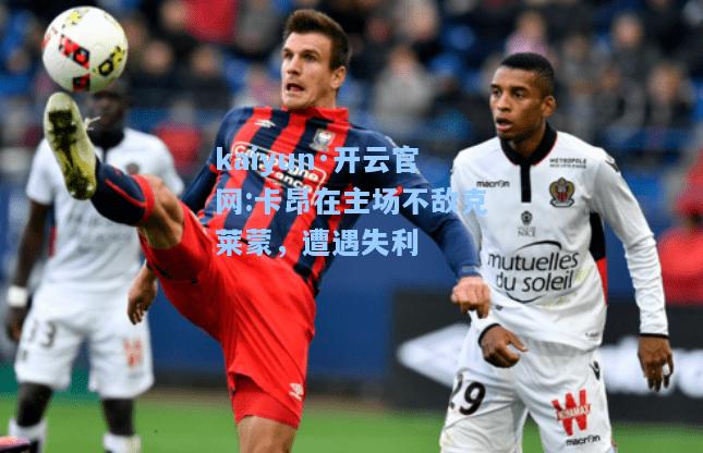 kaiyun·开云官网:卡昂在主场不敌克莱蒙，遭遇失利