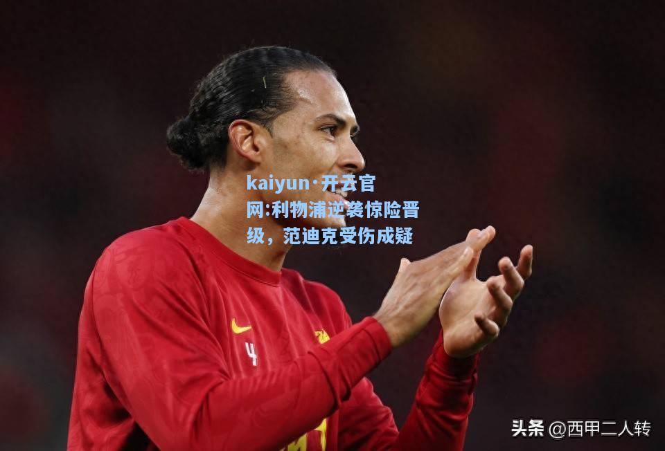 kaiyun·开云官网:利物浦逆袭惊险晋级，范迪克受伤成疑