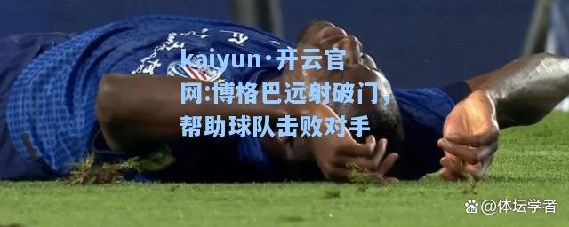 kaiyun·开云官网:博格巴远射破门，帮助球队击败对手