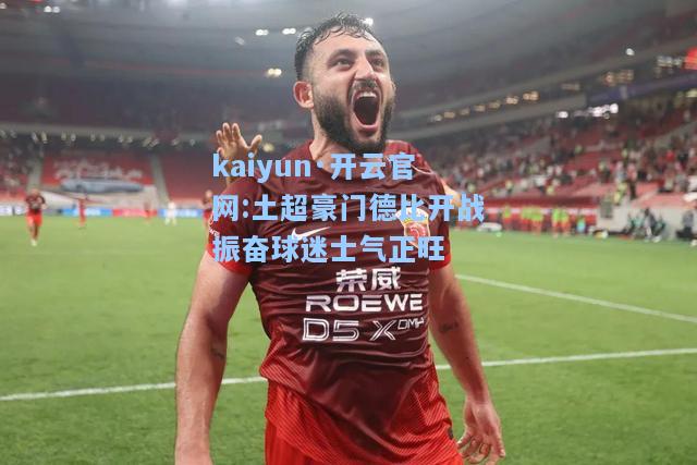 kaiyun·开云官网:土超豪门德比开战振奋球迷士气正旺