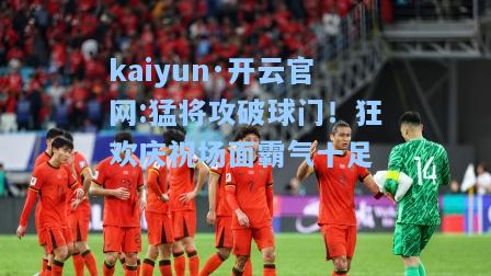 kaiyun·开云官网:猛将攻破球门！狂欢庆祝场面霸气十足