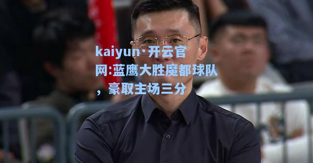 kaiyun·开云官网:蓝鹰大胜魔都球队，豪取主场三分