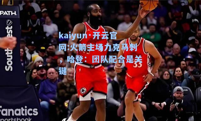 kaiyun·开云官网:火箭主场力克马刺，哈登：团队配合是关键