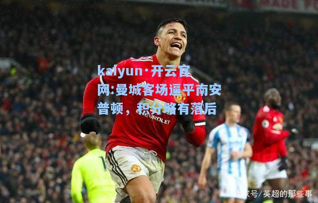 kaiyun·开云官网:曼城客场逼平南安普顿，积分略有落后